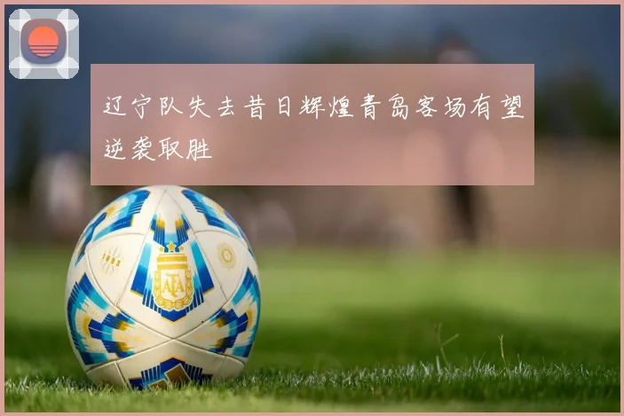 辽宁队失去昔日辉煌青岛客场有望逆袭取胜