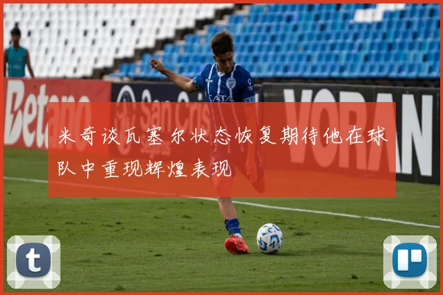 米奇谈瓦塞尔状态恢复期待他在球队中重现辉煌表现