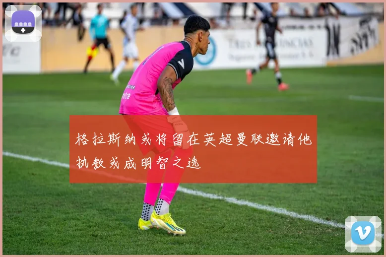 格拉斯纳或将留在英超曼联邀请他执教或成明智之选