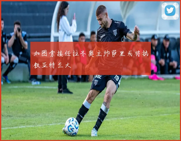 加图索接任拉齐奥主帅萨里或将执教亚特兰大