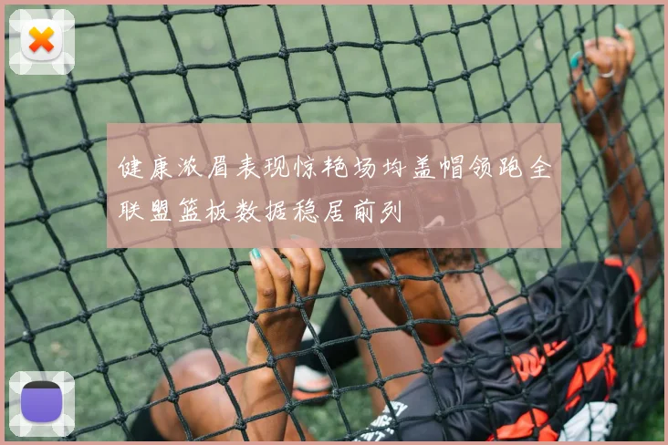 健康浓眉表现惊艳场均盖帽领跑全联盟篮板数据稳居前列