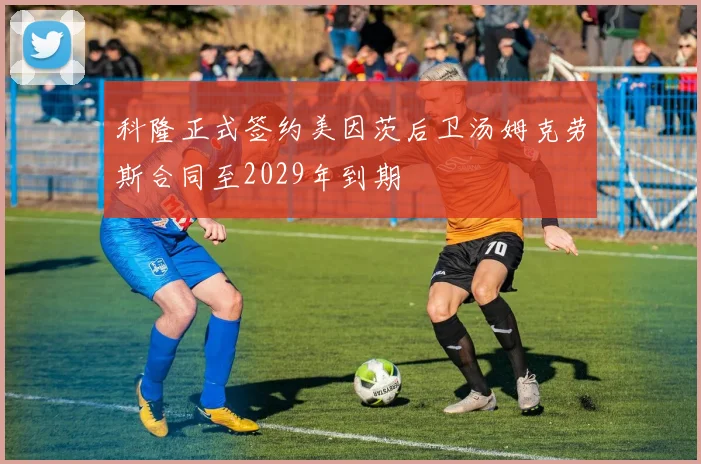 科隆正式签约美因茨后卫汤姆克劳斯合同至2029年到期