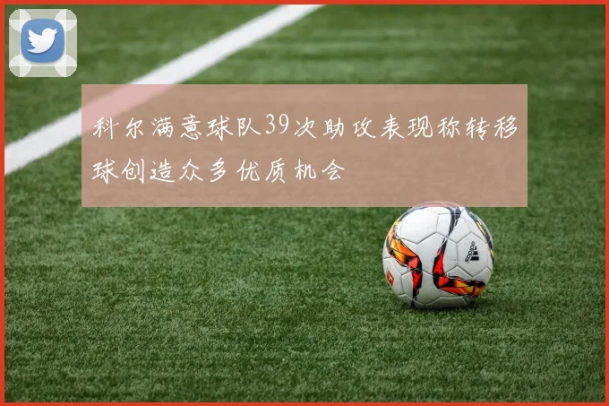 科尔满意球队39次助攻表现称转移球创造众多优质机会
