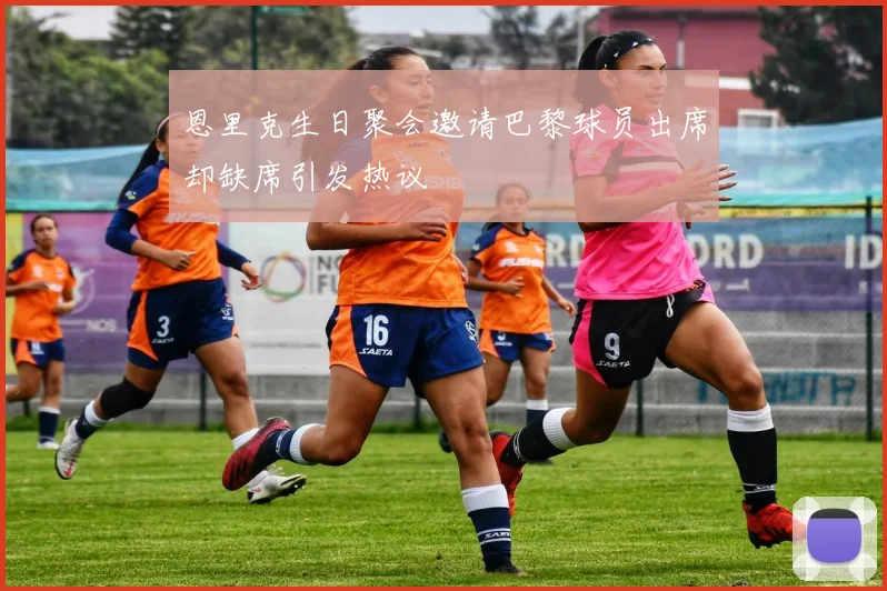 恩里克生日聚会邀请巴黎球员出席却缺席引发热议