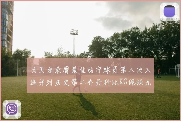 戈贝尔荣膺最佳防守球员第八次入选并列历史第二乔丹科比KG佩顿九次称王