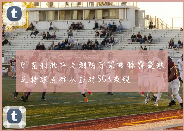 巴克利批评马刺防守策略称雷霆缺乏持球点难以应对SGA表现
