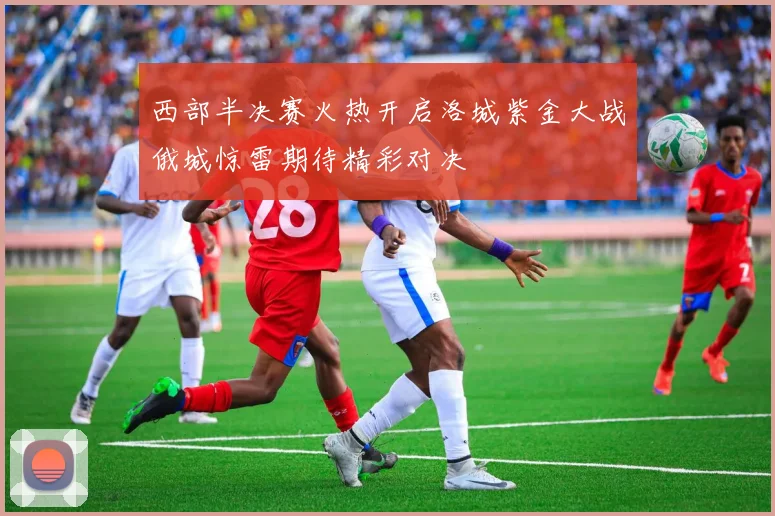 西部半决赛火热开启洛城紫金大战俄城惊雷期待精彩对决