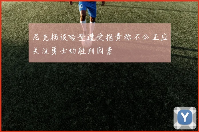 尼克杨谈哈登遭受指责称不公正应关注勇士的胜利因素