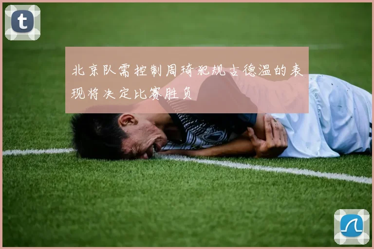 北京队需控制周琦犯规古德温的表现将决定比赛胜负