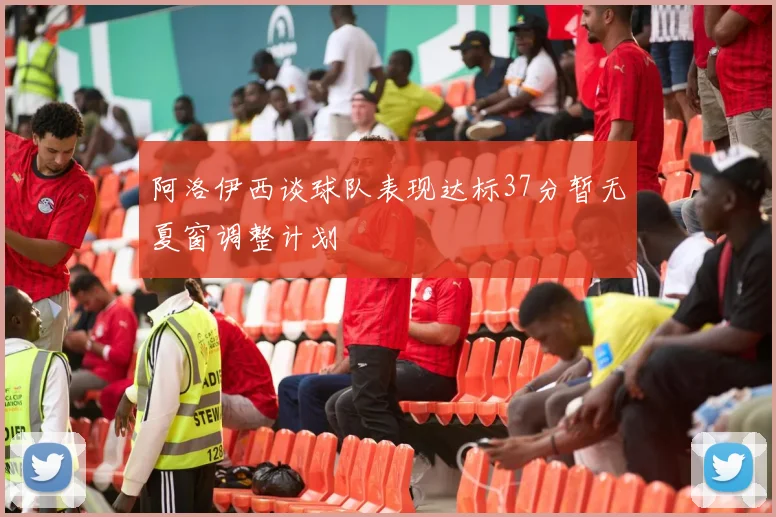 阿洛伊西谈球队表现达标37分暂无夏窗调整计划