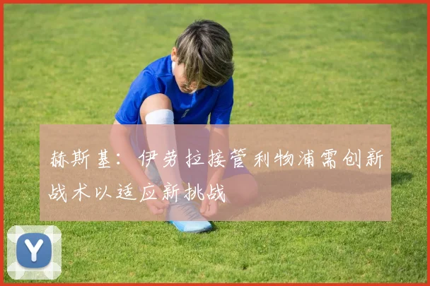 赫斯基：伊劳拉接管利物浦需创新战术以适应新挑战