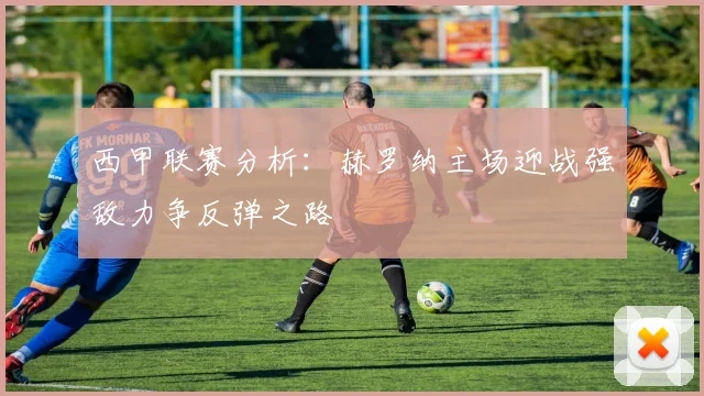 西甲联赛分析：赫罗纳主场迎战强敌力争反弹之路
