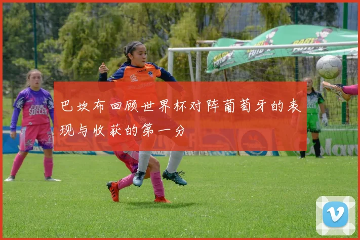 巴坎布回顾世界杯对阵葡萄牙的表现与收获的第一分