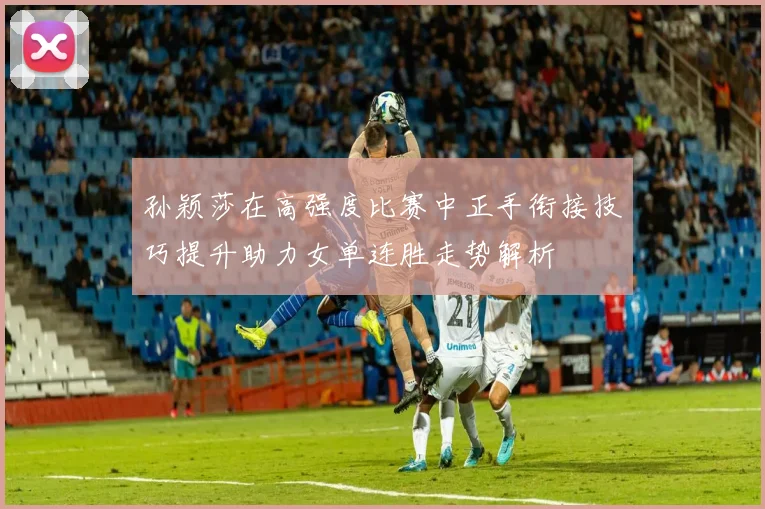 孙颖莎在高强度比赛中正手衔接技巧提升助力女单连胜走势解析